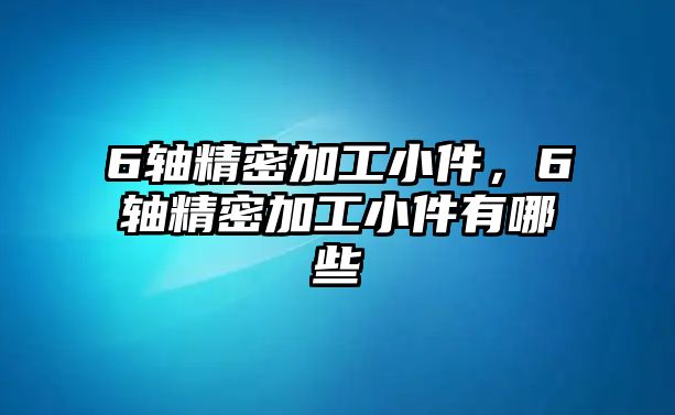 6軸精密加工小件，6軸精密加工小件有哪些