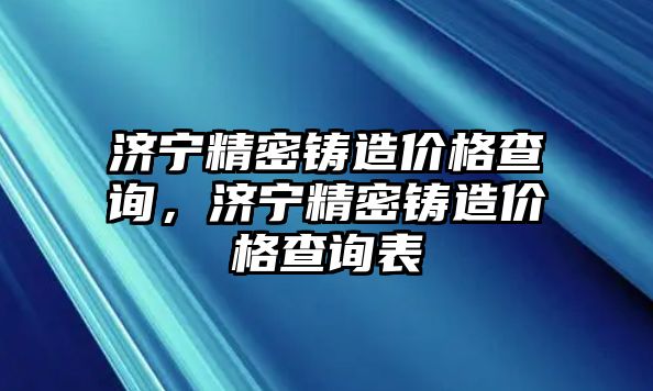 濟寧精密鑄造價格查詢，濟寧精密鑄造價格查詢表