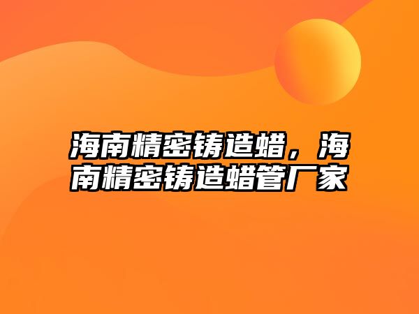 海南精密鑄造蠟，海南精密鑄造蠟管廠家