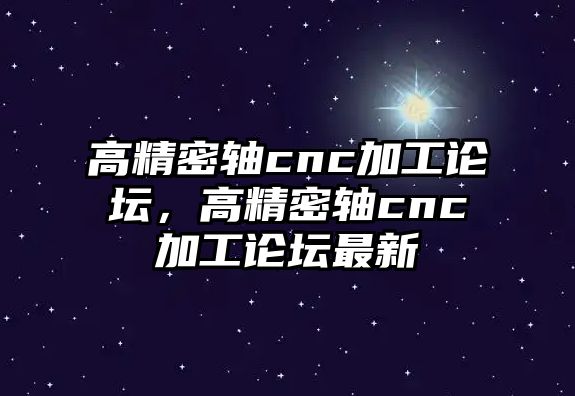 高精密軸cnc加工論壇，高精密軸cnc加工論壇最新