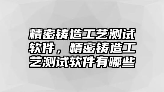 精密鑄造工藝測試軟件，精密鑄造工藝測試軟件有哪些