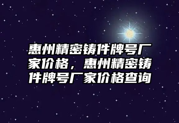 惠州精密鑄件牌號廠家價格，惠州精密鑄件牌號廠家價格查詢