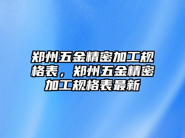 鄭州五金精密加工規(guī)格表，鄭州五金精密加工規(guī)格表最新