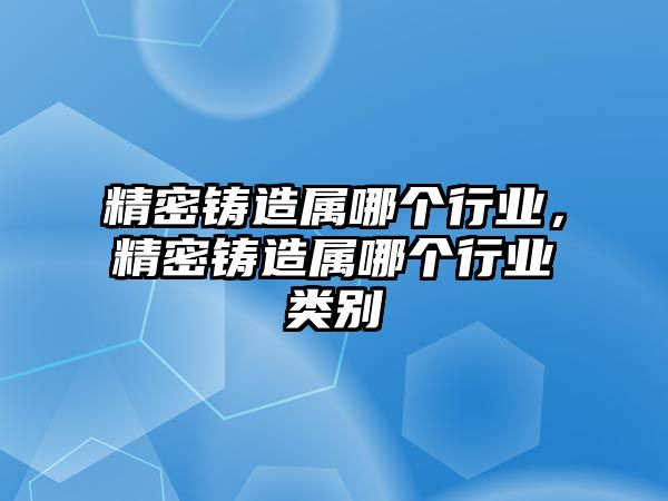 精密鑄造屬哪個行業(yè)，精密鑄造屬哪個行業(yè)類別