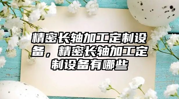 精密長軸加工定制設(shè)備，精密長軸加工定制設(shè)備有哪些