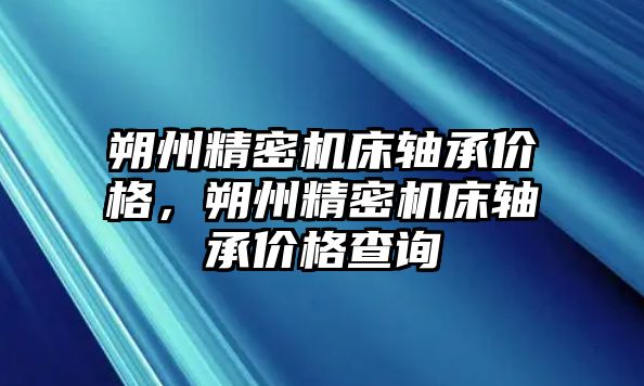 朔州精密機(jī)床軸承價(jià)格，朔州精密機(jī)床軸承價(jià)格查詢