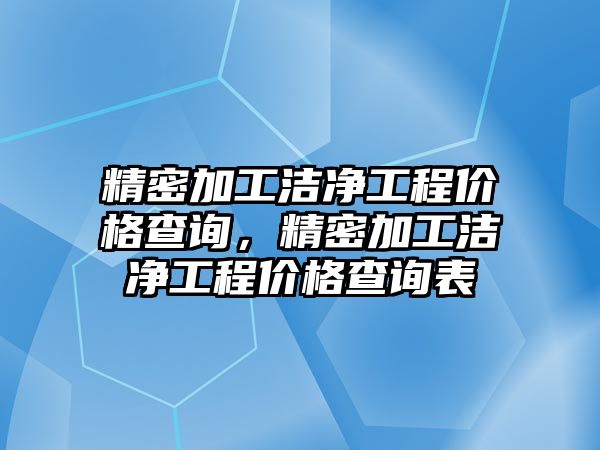 精密加工潔凈工程價(jià)格查詢，精密加工潔凈工程價(jià)格查詢表