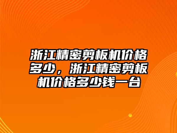 浙江精密剪板機(jī)價(jià)格多少，浙江精密剪板機(jī)價(jià)格多少錢一臺