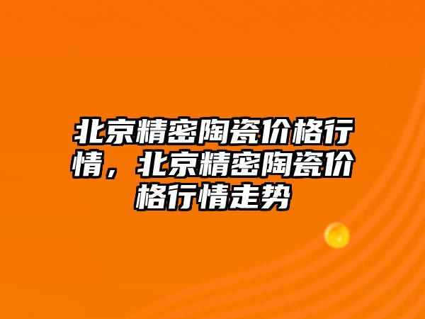 北京精密陶瓷價格行情，北京精密陶瓷價格行情走勢