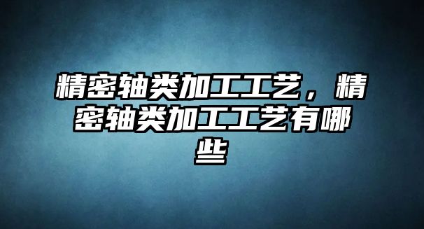 精密軸類加工工藝，精密軸類加工工藝有哪些