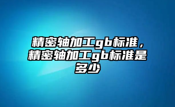 精密軸加工gb標(biāo)準(zhǔn)，精密軸加工gb標(biāo)準(zhǔn)是多少