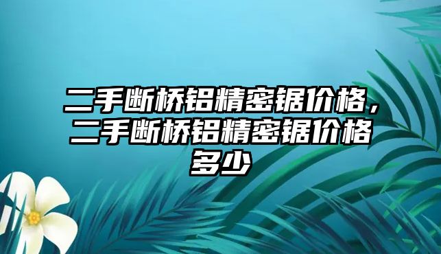 二手斷橋鋁精密鋸價格，二手斷橋鋁精密鋸價格多少