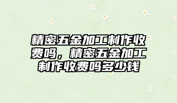 精密五金加工制作收費(fèi)嗎，精密五金加工制作收費(fèi)嗎多少錢(qián)