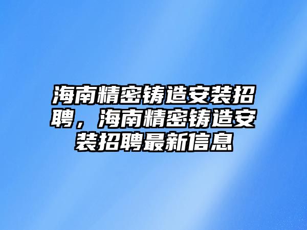 海南精密鑄造安裝招聘，海南精密鑄造安裝招聘最新信息