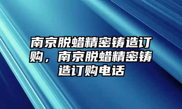 南京脫蠟精密鑄造訂購，南京脫蠟精密鑄造訂購電話