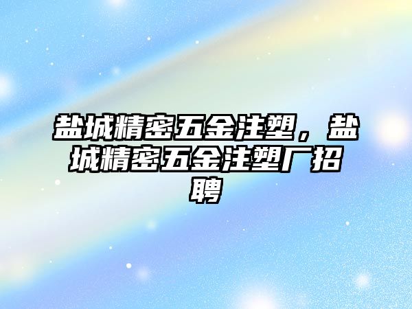 鹽城精密五金注塑，鹽城精密五金注塑廠招聘