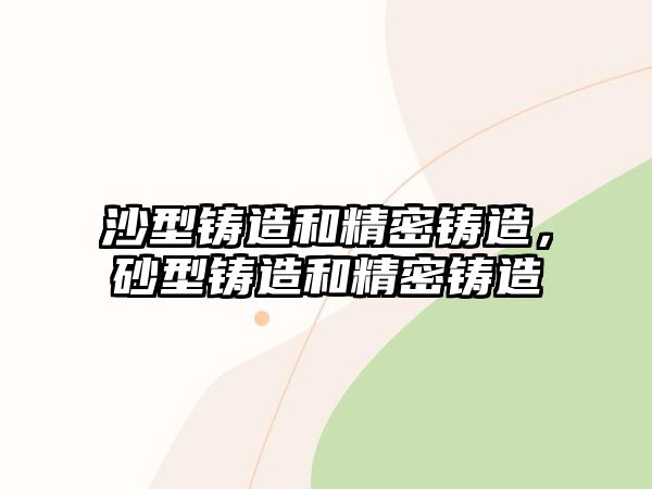 沙型鑄造和精密鑄造，砂型鑄造和精密鑄造