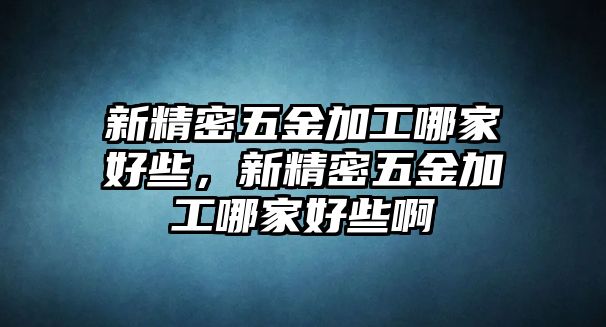 新精密五金加工哪家好些，新精密五金加工哪家好些啊