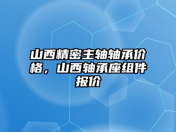 山西精密主軸軸承價格，山西軸承座組件報價