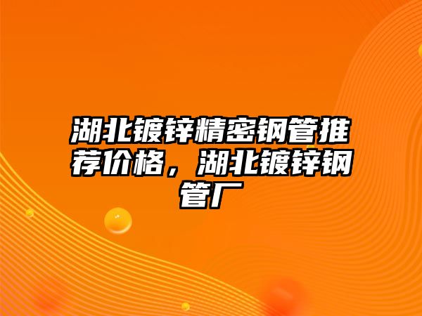 湖北鍍鋅精密鋼管推薦價(jià)格，湖北鍍鋅鋼管廠