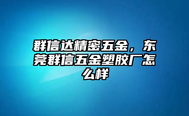 群信達精密五金，東莞群信五金塑膠廠怎么樣