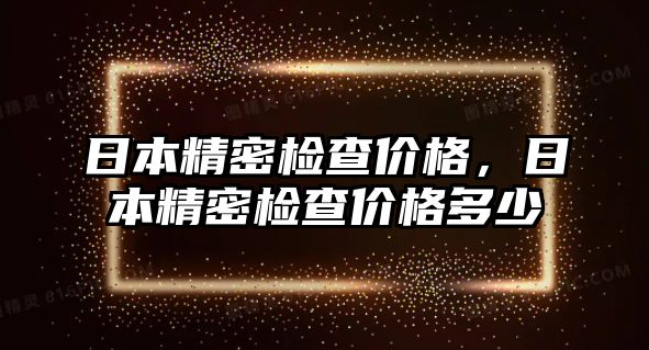 日本精密檢查價(jià)格，日本精密檢查價(jià)格多少