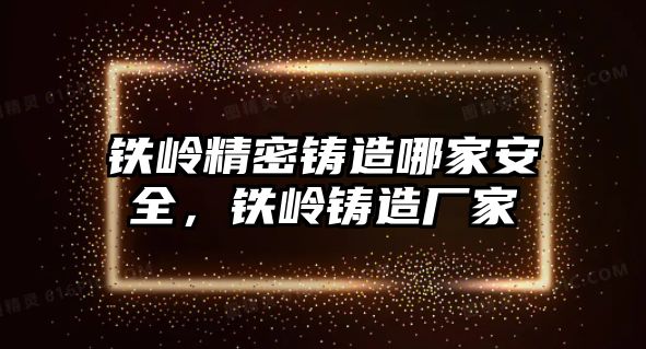 鐵嶺精密鑄造哪家安全，鐵嶺鑄造廠家