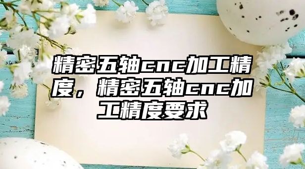 精密五軸cnc加工精度，精密五軸cnc加工精度要求