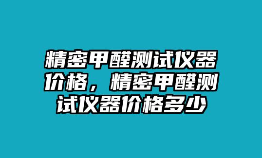 精密甲醛測試儀器價(jià)格，精密甲醛測試儀器價(jià)格多少