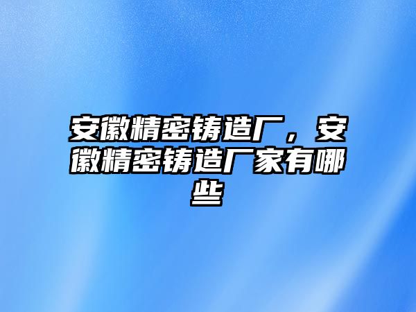 安徽精密鑄造廠(chǎng)，安徽精密鑄造廠(chǎng)家有哪些