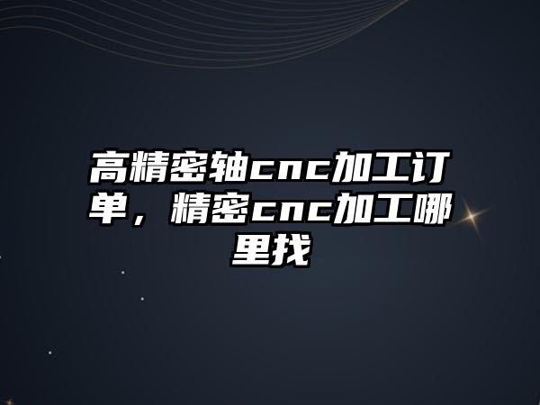 高精密軸cnc加工訂單，精密cnc加工哪里找