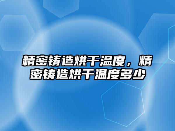 精密鑄造烘干溫度，精密鑄造烘干溫度多少