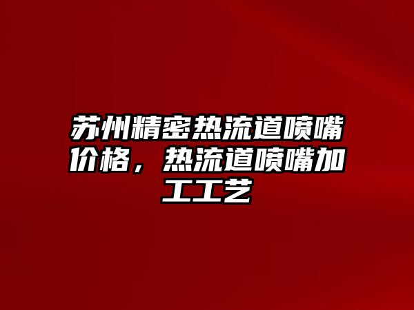 蘇州精密熱流道噴嘴價格，熱流道噴嘴加工工藝