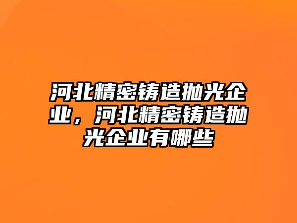 河北精密鑄造拋光企業(yè)，河北精密鑄造拋光企業(yè)有哪些