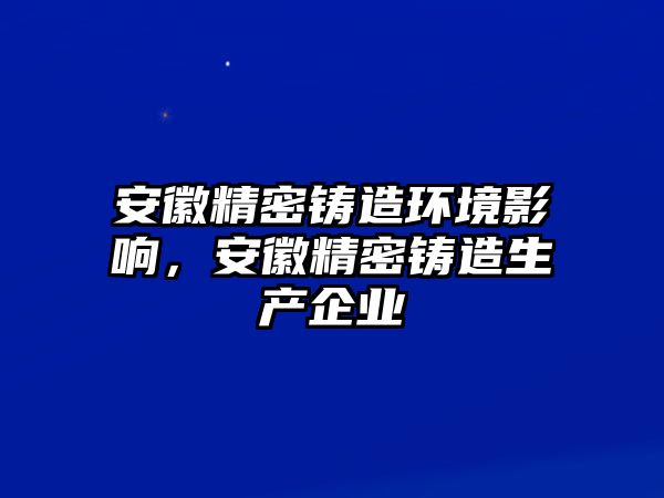 安徽精密鑄造環(huán)境影響，安徽精密鑄造生產(chǎn)企業(yè)