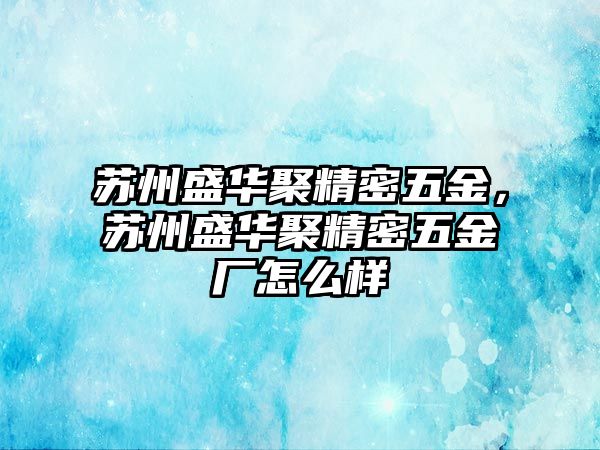 蘇州盛華聚精密五金，蘇州盛華聚精密五金廠怎么樣