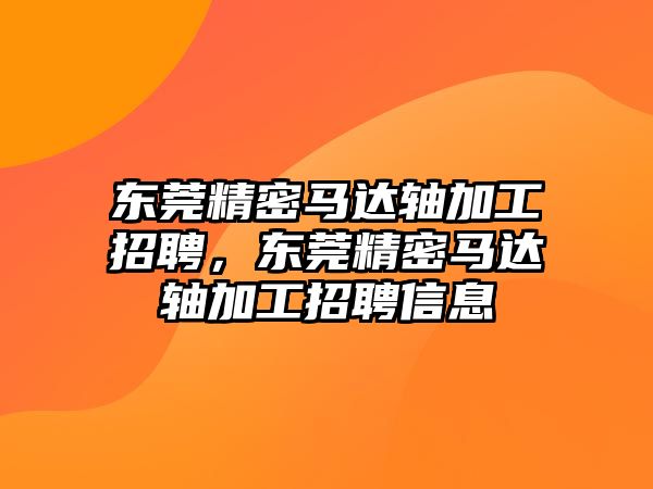 東莞精密馬達軸加工招聘，東莞精密馬達軸加工招聘信息