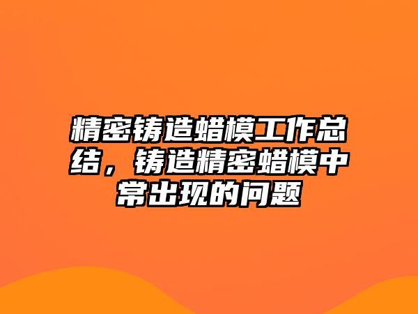 精密鑄造蠟?zāi)９ぷ骺偨Y(jié)，鑄造精密蠟?zāi)Ｖ谐３霈F(xiàn)的問題