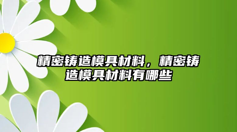 精密鑄造模具材料，精密鑄造模具材料有哪些