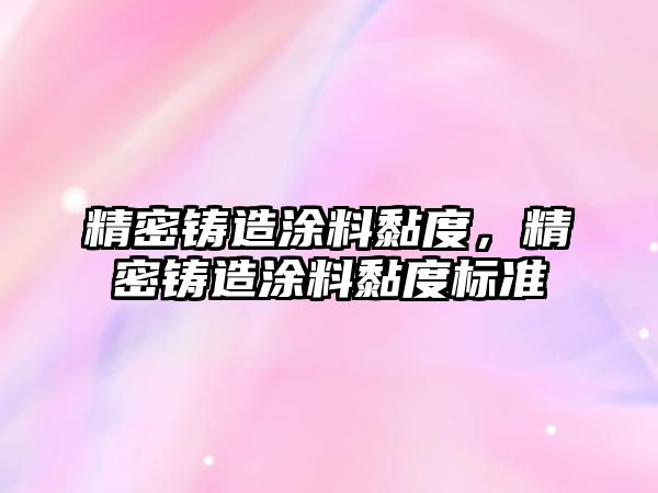 精密鑄造涂料黏度，精密鑄造涂料黏度標(biāo)準(zhǔn)