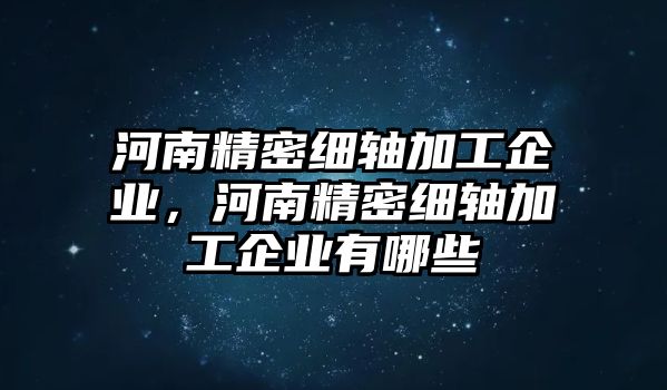 河南精密細軸加工企業(yè)，河南精密細軸加工企業(yè)有哪些