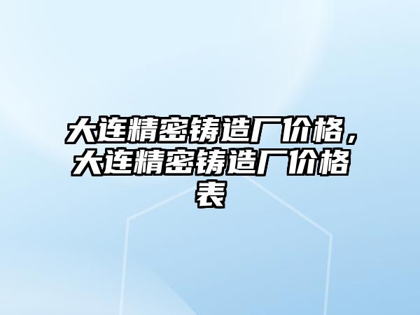 大連精密鑄造廠價格，大連精密鑄造廠價格表