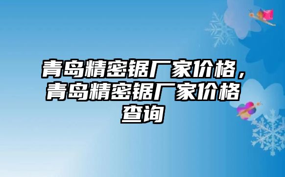 青島精密鋸廠家價格，青島精密鋸廠家價格查詢