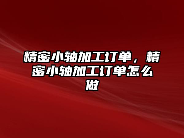 精密小軸加工訂單，精密小軸加工訂單怎么做