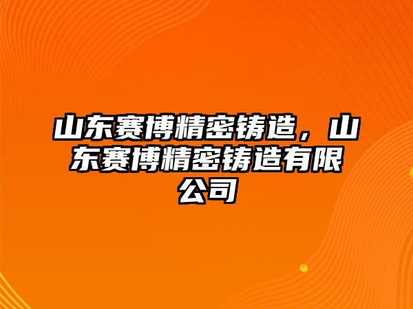 山東賽博精密鑄造，山東賽博精密鑄造有限公司