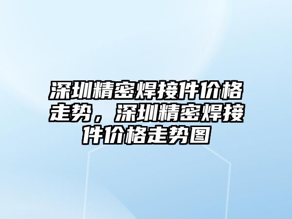 深圳精密焊接件價格走勢，深圳精密焊接件價格走勢圖