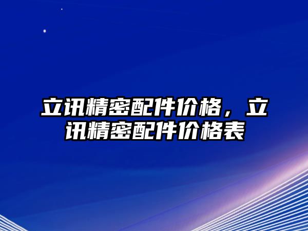 立訊精密配件價格，立訊精密配件價格表