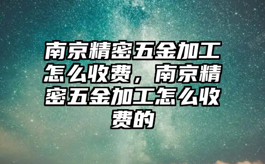 南京精密五金加工怎么收費(fèi)，南京精密五金加工怎么收費(fèi)的