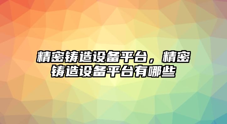 精密鑄造設備平臺，精密鑄造設備平臺有哪些