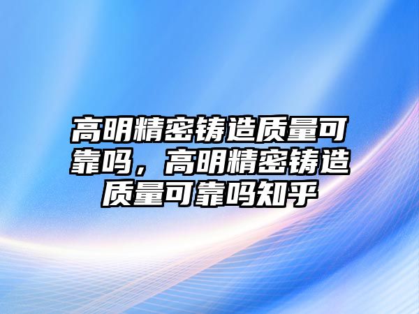 高明精密鑄造質(zhì)量可靠嗎，高明精密鑄造質(zhì)量可靠嗎知乎